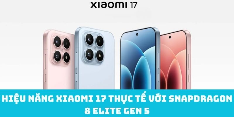 Hiệu năng Xiaomi 17 thực tế với Snapdragon 8 Elite Gen 5