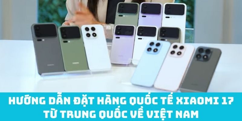 Hướng dẫn đặt hàng quốc tế Xiaomi 17 từ Trung Quốc về Việt Nam