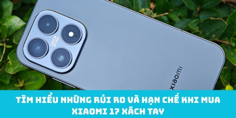 Rủi ro khi mua Xiaomi 17 xách tay
