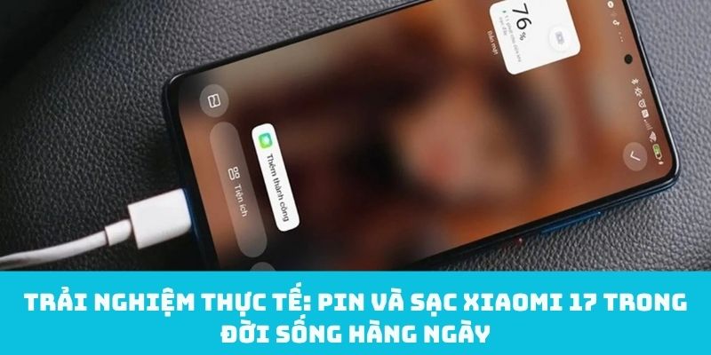 Trải nghiệm Pin và sạc Xiaomi 17 trong đời sống hàng ngày