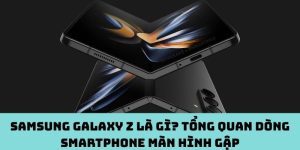 Samsung Galaxy Z là gì? Tổng quan dòng smartphone màn hình gập