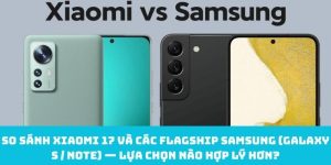 So sánh Xiaomi 17 và các flagship samsung (Galaxy S / Note) — Lựa chọn nào hợp lý hơn?