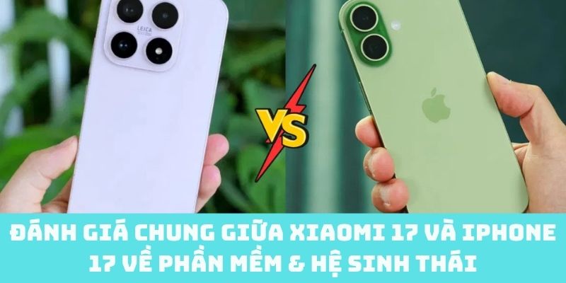 Đánh giá Xiaomi 17 và iPhone 17 về phần mềm & hệ sinh thái