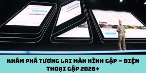 Khám phá tương lai màn hình gập – Điện thoại gập 2026+
