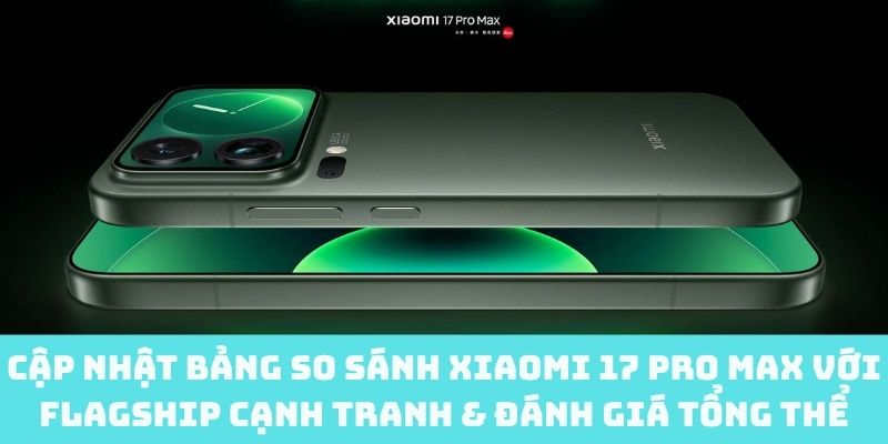 So sánh flagship  Xiaomi 17 Pro Max với đối thủ cạnh tranh trên thị trường hiệu nay