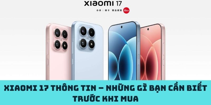 Xiaomi 17 thông tin – Những gì bạn cần biết trước khi mua